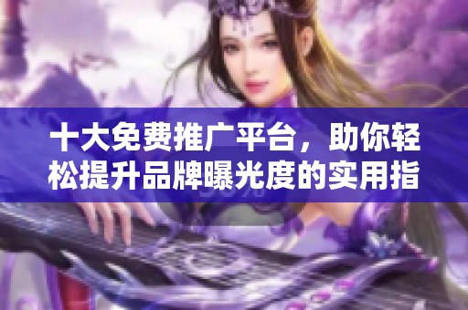 十大免费推广平台，助你轻松提升品牌曝光度的实用指南
