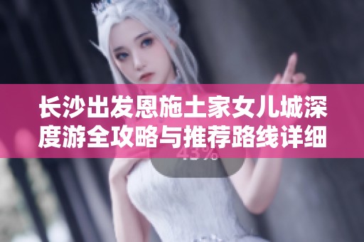 长沙出发恩施土家女儿城深度游全攻略与推荐路线详细指南
