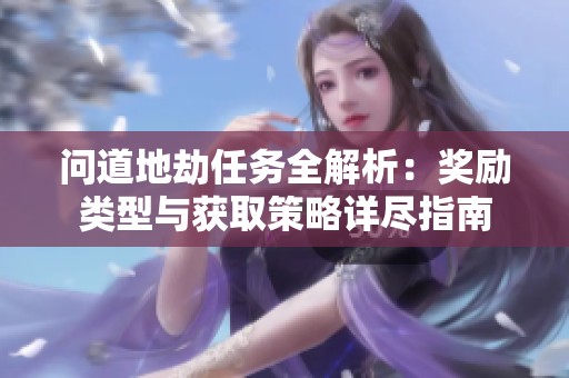 问道地劫任务全解析：奖励类型与获取策略详尽指南