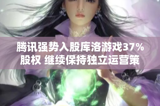 腾讯强势入股库洛游戏37%股权 继续保持独立运营策略