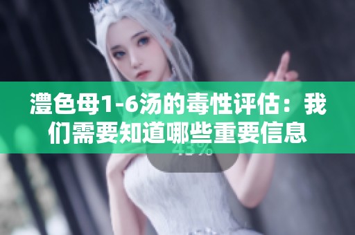 澧色母1-6汤的毒性评估：我们需要知道哪些重要信息