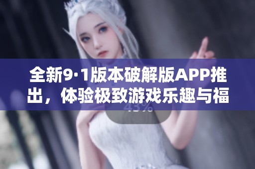 全新9·1版本破解版APP推出，体验极致游戏乐趣与福利