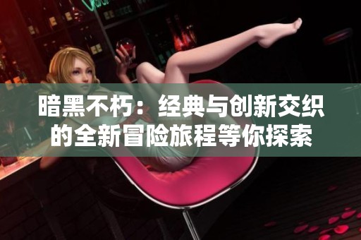 暗黑不朽：经典与创新交织的全新冒险旅程等你探索