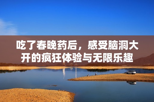 吃了春晚药后，感受脑洞大开的疯狂体验与无限乐趣