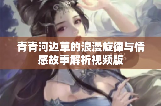 青青河边草的浪漫旋律与情感故事解析视频版