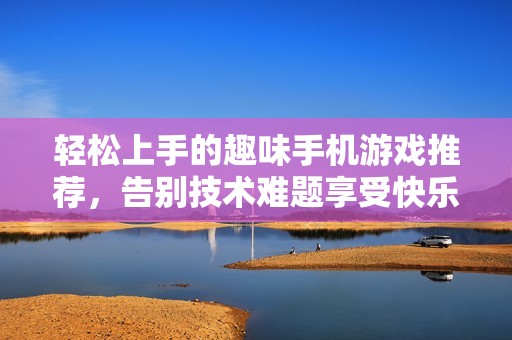 轻松上手的趣味手机游戏推荐，告别技术难题享受快乐游戏时光