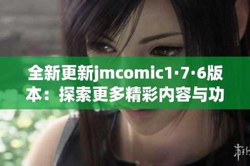 全新更新jmcomic1·7·6版本：探索更多精彩内容与功能！