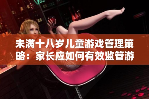 未满十八岁儿童游戏管理策略：家长应如何有效监管游戏行为