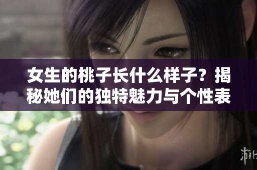 女生的桃子长什么样子？揭秘她们的独特魅力与个性表现