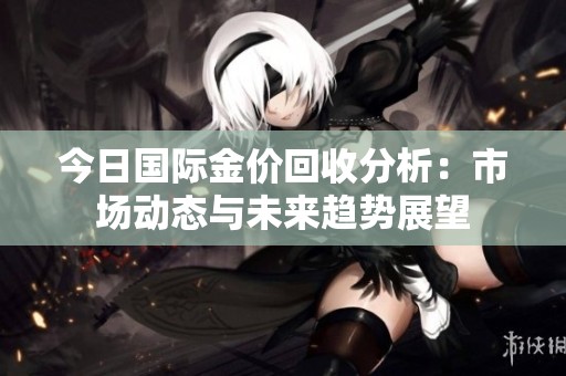 今日国际金价回收分析：市场动态与未来趋势展望