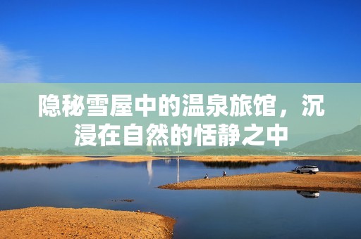 隐秘雪屋中的温泉旅馆，沉浸在自然的恬静之中