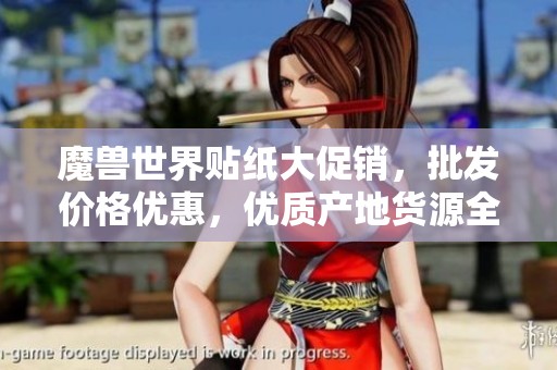 魔兽世界贴纸大促销，批发价格优惠，优质产地货源全新上线