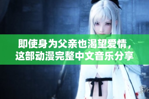 即使身为父亲也渴望爱情，这部动漫完整中文音乐分享