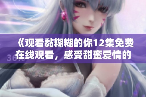 《观看黏糊糊的你12集免费在线观看，感受甜蜜爱情的魅力》