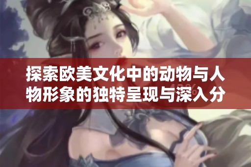 探索欧美文化中的动物与人物形象的独特呈现与深入分析