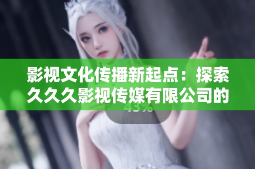 影视文化传播新起点：探索久久久影视传媒有限公司的发展之路