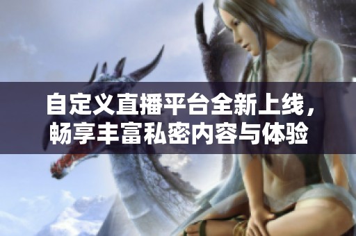 自定义直播平台全新上线，畅享丰富私密内容与体验
