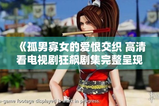 《孤男寡女的爱恨交织 高清看电视剧狂飙剧集完整呈现》