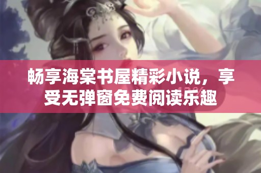 畅享海棠书屋精彩小说，享受无弹窗免费阅读乐趣