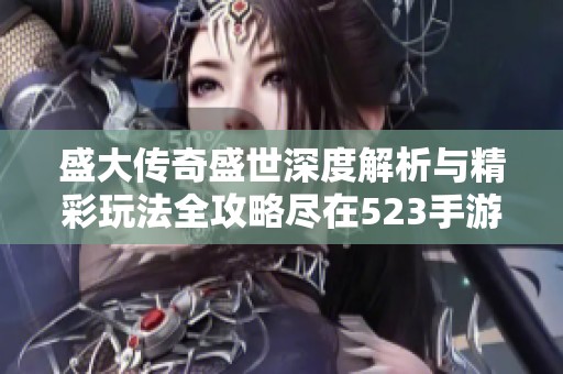 盛大传奇盛世深度解析与精彩玩法全攻略尽在523手游网