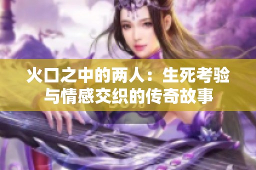 火口之中的两人：生死考验与情感交织的传奇故事