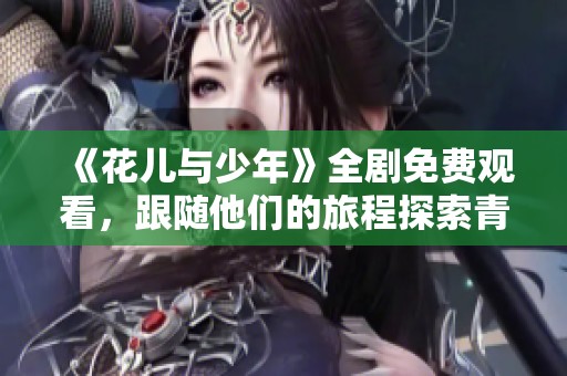 《花儿与少年》全剧免费观看，跟随他们的旅程探索青春的真谛