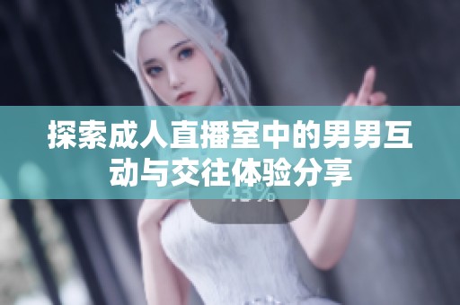 探索成人直播室中的男男互动与交往体验分享