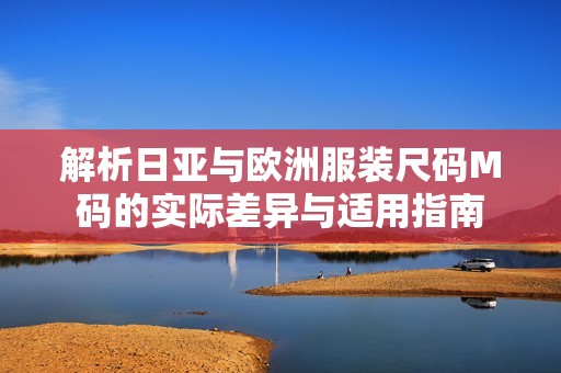 解析日亚与欧洲服装尺码M码的实际差异与适用指南