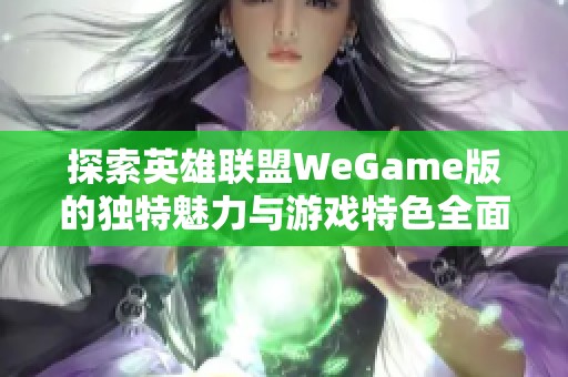 探索英雄联盟WeGame版的独特魅力与游戏特色全面解析