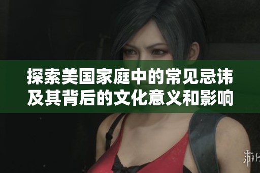 探索美国家庭中的常见忌讳及其背后的文化意义和影响