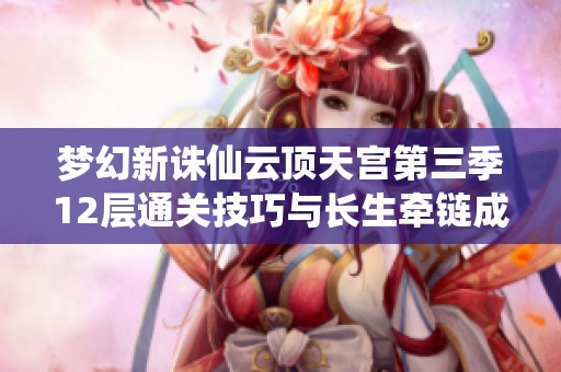 梦幻新诛仙云顶天宫第三季12层通关技巧与长生牵链成功率分析