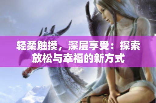 轻柔触摸，深层享受：探索放松与幸福的新方式