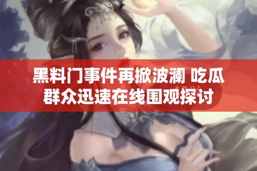 黑料门事件再掀波澜 吃瓜群众迅速在线围观探讨