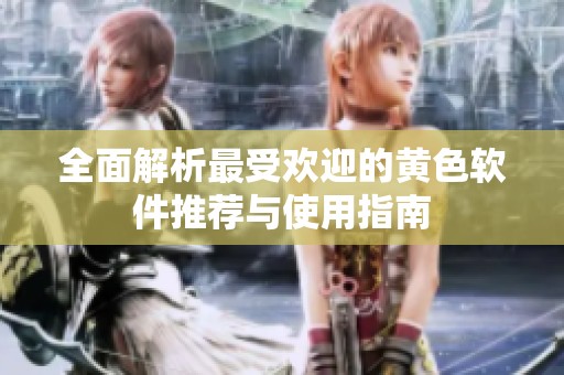 全面解析最受欢迎的黄色软件推荐与使用指南