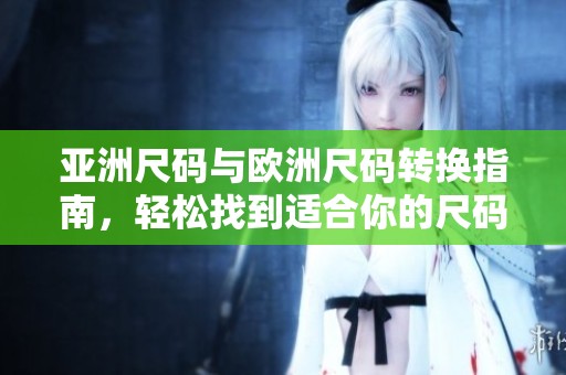 亚洲尺码与欧洲尺码转换指南，轻松找到适合你的尺码