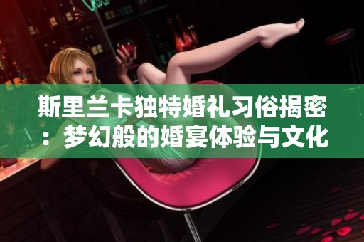 斯里兰卡独特婚礼习俗揭密：梦幻般的婚宴体验与文化魅力