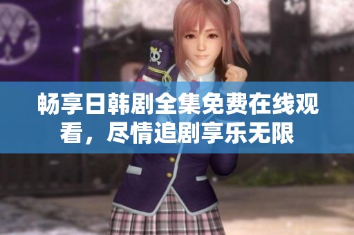 畅享日韩剧全集免费在线观看，尽情追剧享乐无限