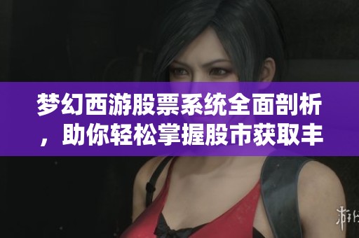 梦幻西游股票系统全面剖析，助你轻松掌握股市获取丰厚收益！