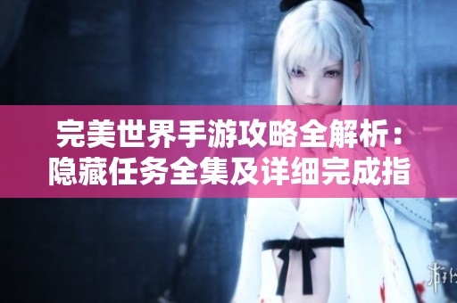 完美世界手游攻略全解析：隐藏任务全集及详细完成指南
