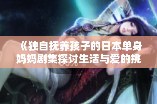 《独自抚养孩子的日本单身妈妈剧集探讨生活与爱的挑战》