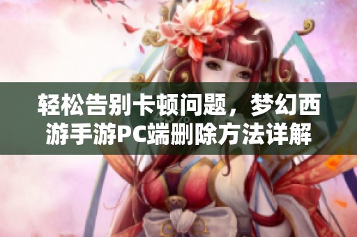 轻松告别卡顿问题，梦幻西游手游PC端删除方法详解