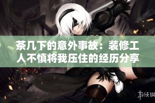 茶几下的意外事故：装修工人不慎将我压住的经历分享