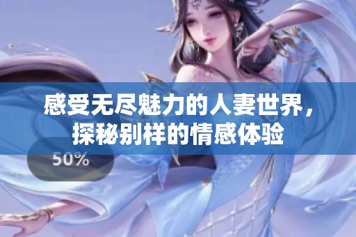 感受无尽魅力的人妻世界，探秘别样的情感体验
