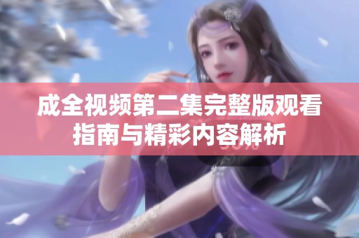 成全视频第二集完整版观看指南与精彩内容解析