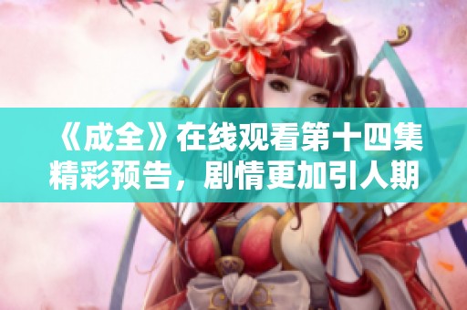 《成全》在线观看第十四集精彩预告，剧情更加引人期待