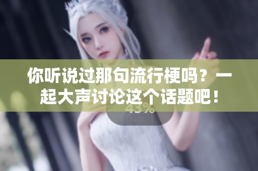 你听说过那句流行梗吗？一起大声讨论这个话题吧！