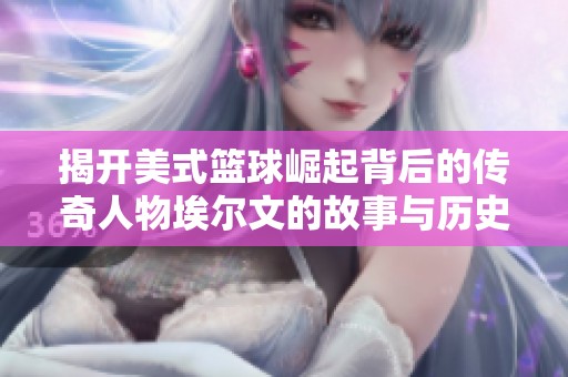 揭开美式篮球崛起背后的传奇人物埃尔文的故事与历史演变