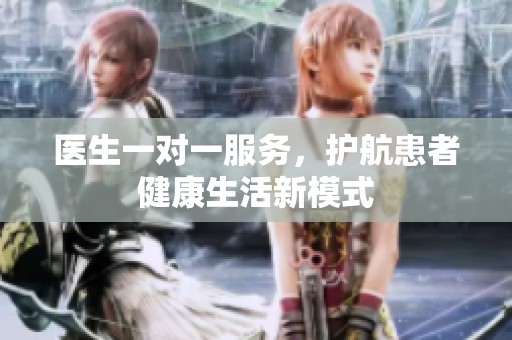 医生一对一服务，护航患者健康生活新模式