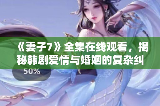 《妻子7》全集在线观看，揭秘韩剧爱情与婚姻的复杂纠葛