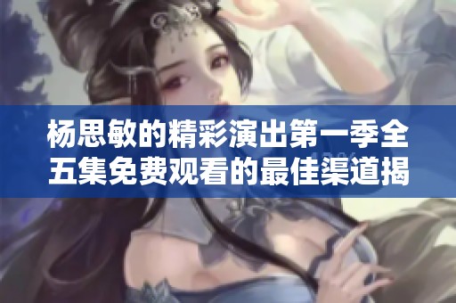 杨思敏的精彩演出第一季全五集免费观看的最佳渠道揭秘